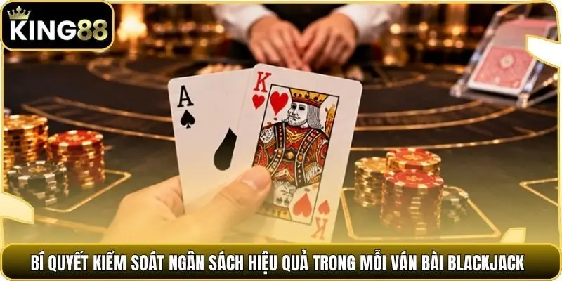Bí quyết kiểm soát ngân sách hiệu quả trong mỗi ván bài Blackjack