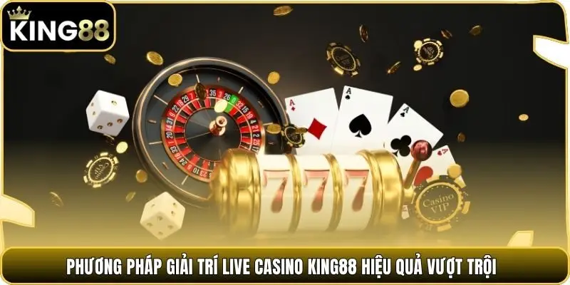 Phương pháp giải trí Live Casino king88 hiệu quả vượt trội
