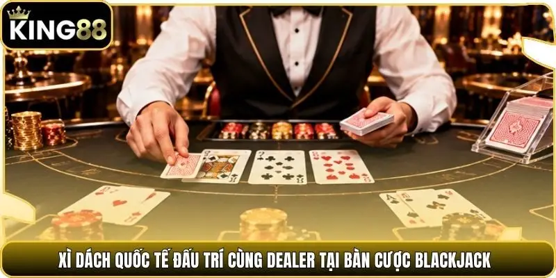 Xì dách quốc tế đấu trí cùng Dealer tại bàn cược Blackjack